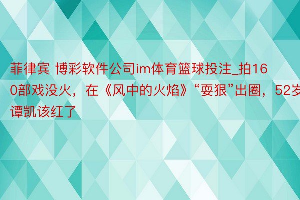 菲律宾 博彩软件公司im体育篮球投注_拍160部戏没火，在《风中的火焰》“耍狠”出圈，52岁谭凯该红了