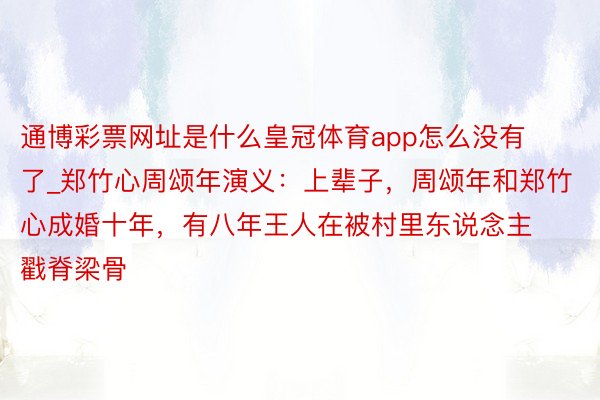 通博彩票网址是什么皇冠体育app怎么没有了_郑竹心周颂年演义：上辈子，周颂年和郑竹心成婚十年，有八年王人在被村里东说念主戳脊梁骨