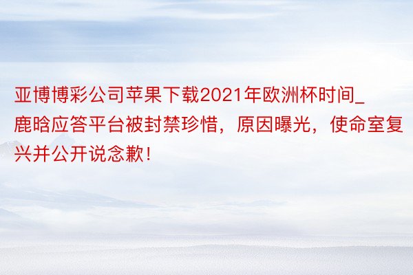 亚博博彩公司苹果下载2021年欧洲杯时间_鹿晗应答平台被封禁珍惜，原因曝光，使命室复兴并公开说念歉！