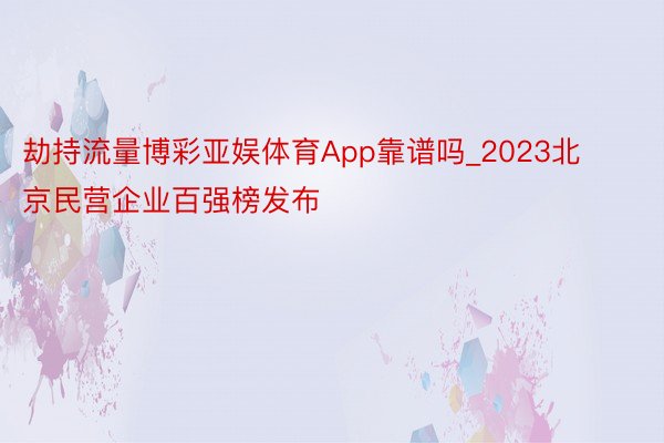 劫持流量博彩亚娱体育App靠谱吗_2023北京民营企业百强榜发布