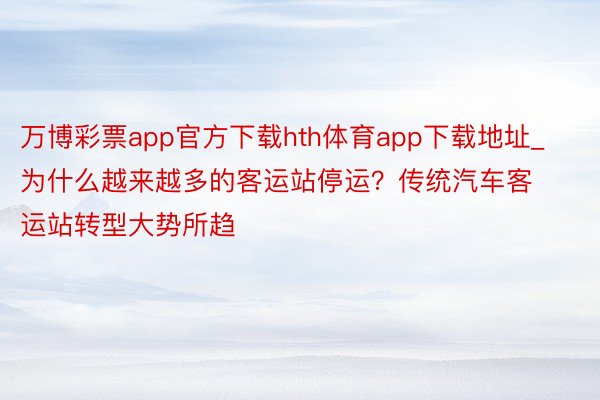 万博彩票app官方下载hth体育app下载地址_为什么越来越多的客运站停运？传统汽车客运站转型大势所趋