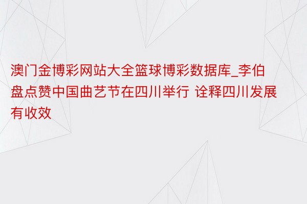 澳门金博彩网站大全篮球博彩数据库_李伯盘点赞中国曲艺节在四川举行 诠释四川发展有收效