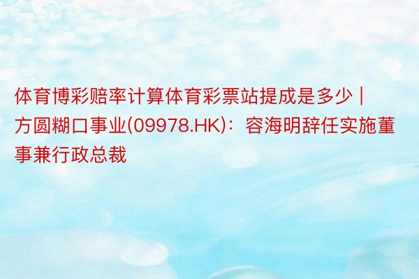 体育博彩赔率计算体育彩票站提成是多少 | 方圆糊口事业(09978.HK):容海明辞任实施董事兼行政总裁