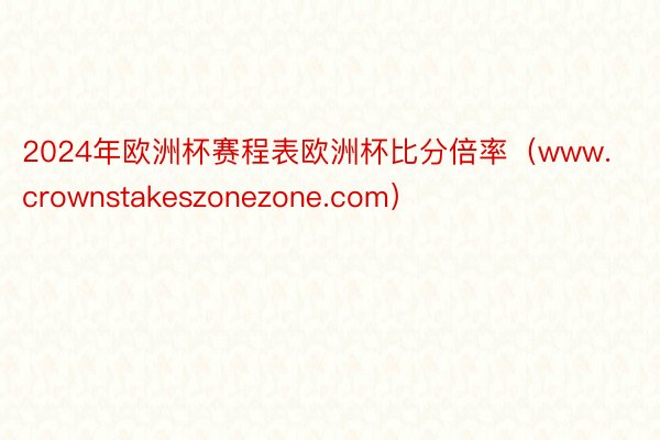2024年欧洲杯赛程表欧洲杯比分倍率(www.crownstakeszonezone.com)