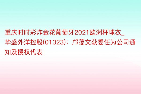 重庆时时彩炸金花葡萄牙2021欧洲杯球衣_华盛外洋控股(01323):邝蔼文获委任为公司通知及授权代表